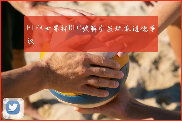 FIFA世界杯DLC破解引发玩家道德争议