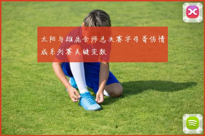 太阳与雄鹿会师总决赛字母哥伤情成系列赛关键变数