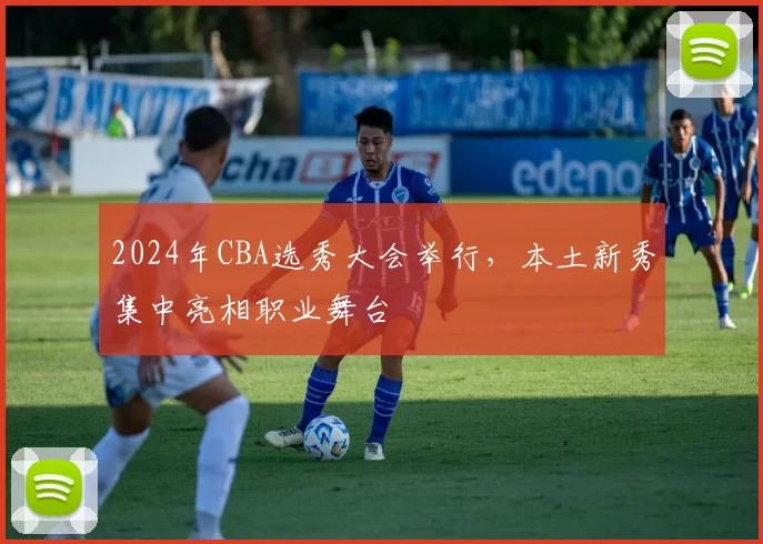 2024年CBA选秀大会举行，本土新秀集中亮相职业舞台