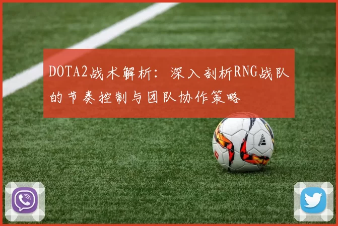 DOTA2战术解析:深入剖析RNG战队的节奏控制与团队协作策略