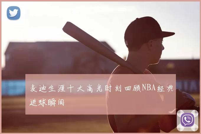 麦迪生涯十大高光时刻回顾NBA经典进球瞬间