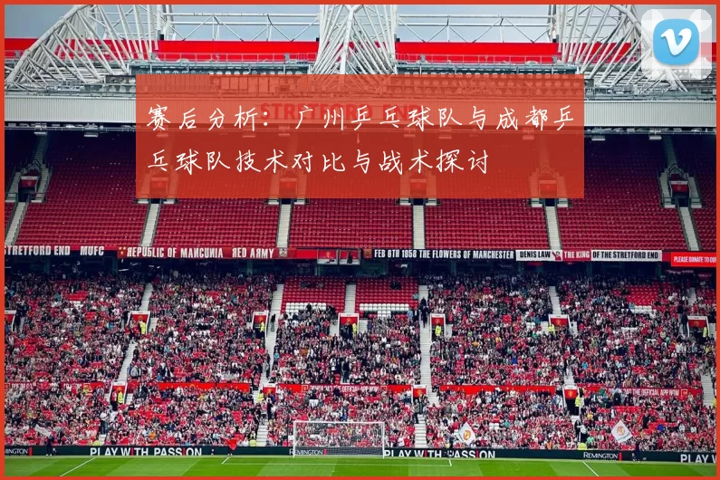 赛后分析：广州乒乓球队与成都乒乓球队技术对比与战术探讨