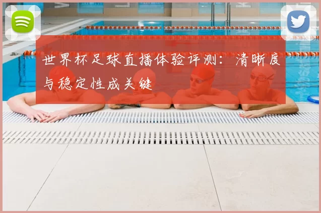 世界杯足球直播体验评测：清晰度与稳定性成关键