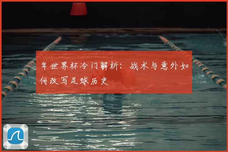 年世界杯冷门解析:战术与意外如何改写足球历史