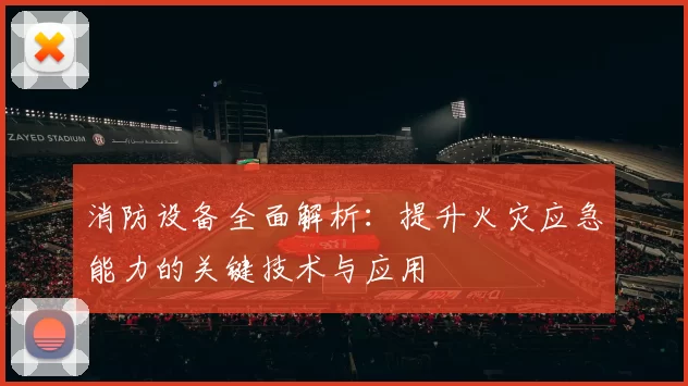消防设备全面解析：提升火灾应急能力的关键技术与应用
