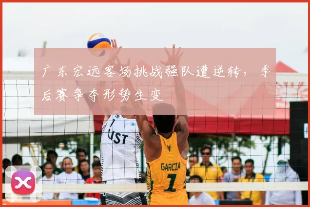 广东宏远客场挑战强队遭逆转，季后赛争夺形势生变
