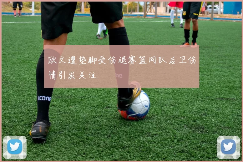 欧文遭垫脚受伤退赛篮网队后卫伤情引发关注