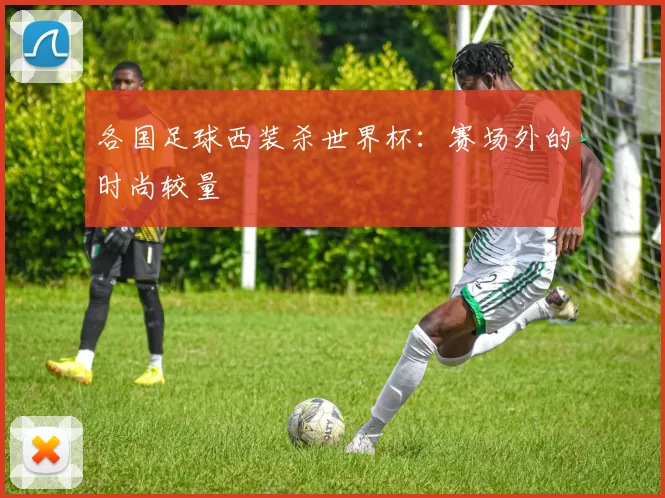 各国足球西装杀世界杯：赛场外的时尚较量