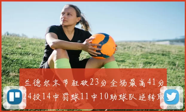 兰德尔末节狂砍23分全场最高41分24投14中罚球11中10助球队逆转取胜