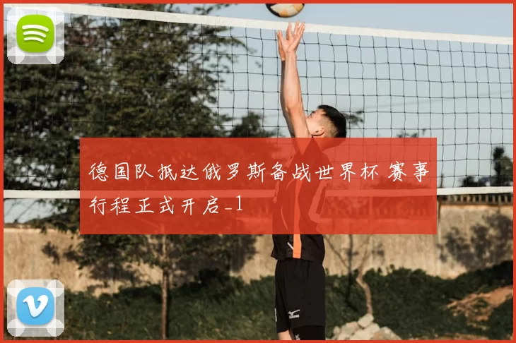 德国队抵达俄罗斯备战世界杯 赛事行程正式开启_1