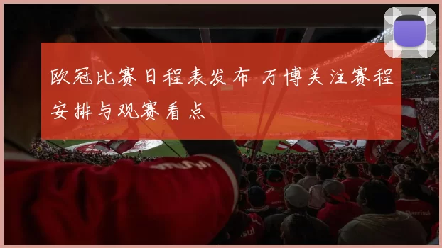 欧冠比赛日程表发布 万博关注赛程安排与观赛看点