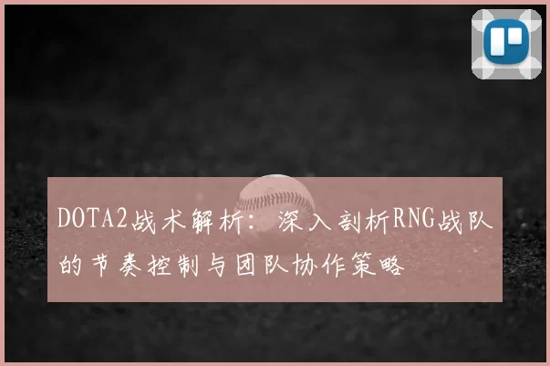 DOTA2战术解析:深入剖析RNG战队的节奏控制与团队协作策略