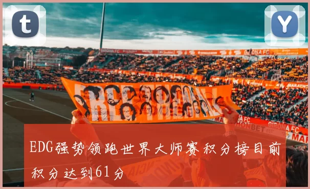 EDG强势领跑世界大师赛积分榜目前积分达到61分
